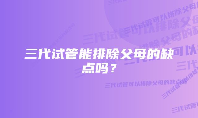 三代试管能排除父母的缺点吗？