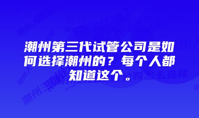 潮州第三代试管公司是如何选择潮州的？每个人都知道这个。