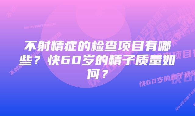 不射精症的检查项目有哪些？快60岁的精子质量如何？