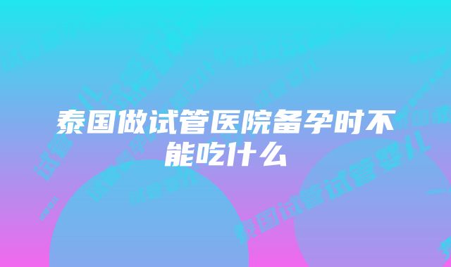 泰国做试管医院备孕时不能吃什么