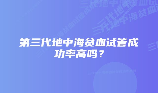 第三代地中海贫血试管成功率高吗？