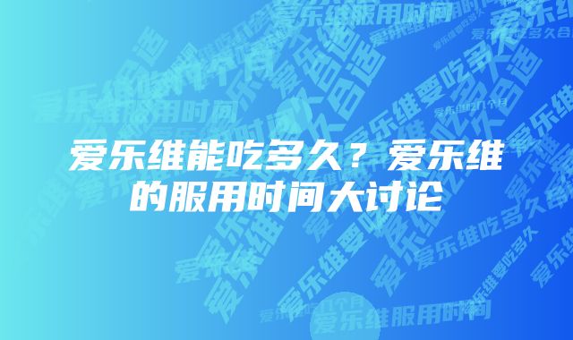 爱乐维能吃多久？爱乐维的服用时间大讨论