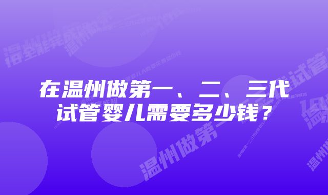 在温州做第一、二、三代试管婴儿需要多少钱？