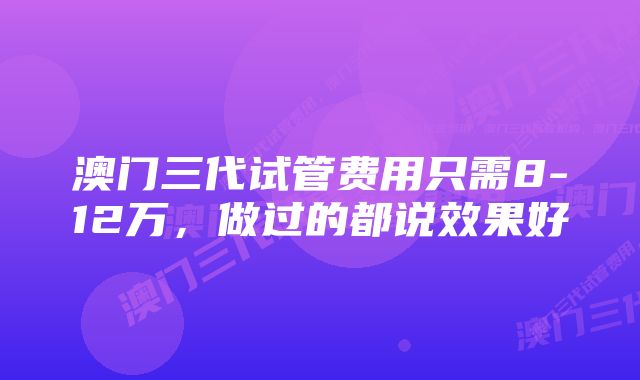 澳门三代试管费用只需8-12万，做过的都说效果好