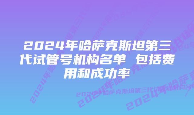 2024年哈萨克斯坦第三代试管号机构名单 包括费用和成功率