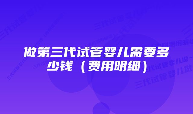 做第三代试管婴儿需要多少钱（费用明细）