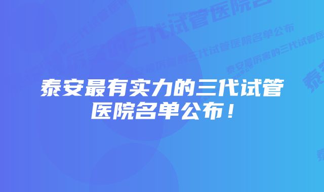 泰安最有实力的三代试管医院名单公布！