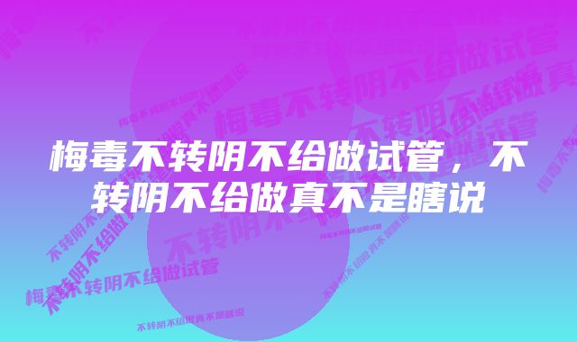 梅毒不转阴不给做试管，不转阴不给做真不是瞎说