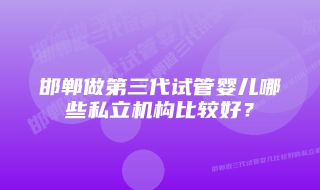 邯郸做第三代试管婴儿哪些私立机构比较好？