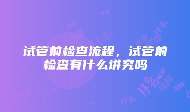 试管前检查流程，试管前检查有什么讲究吗