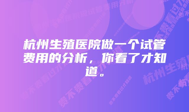 杭州生殖医院做一个试管费用的分析，你看了才知道。