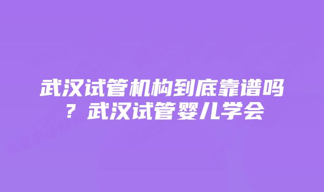 武汉试管机构到底靠谱吗？武汉试管婴儿学会