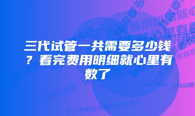 三代试管一共需要多少钱？看完费用明细就心里有数了