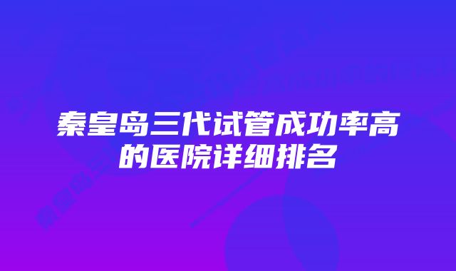 秦皇岛三代试管成功率高的医院详细排名