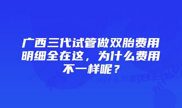 广西三代试管做双胎费用明细全在这，为什么费用不一样呢？