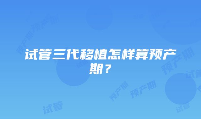 试管三代移植怎样算预产期？