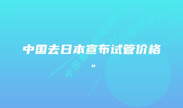 中国去日本宣布试管价格。