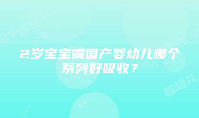 2岁宝宝喝国产婴幼儿哪个系列好吸收？