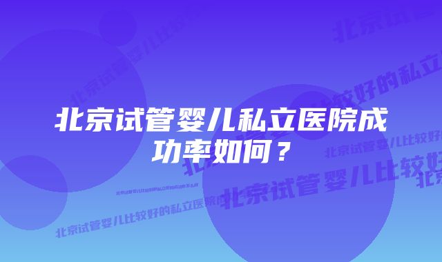 北京试管婴儿私立医院成功率如何？