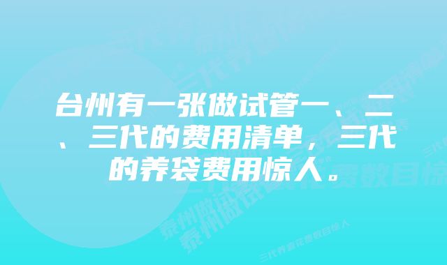 台州有一张做试管一、二、三代的费用清单，三代的养袋费用惊人。