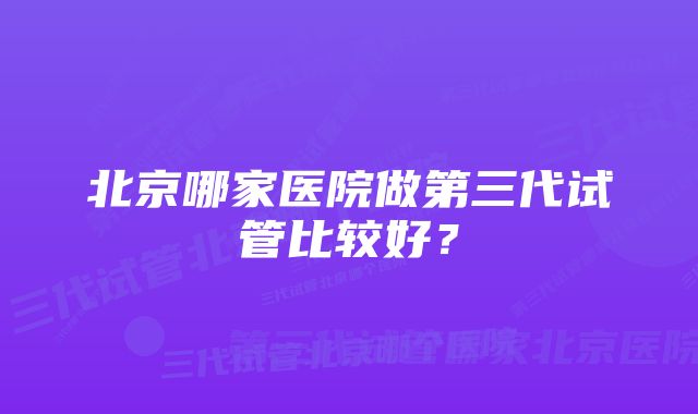 北京哪家医院做第三代试管比较好？