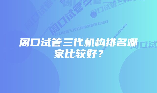 周口试管三代机构排名哪家比较好？