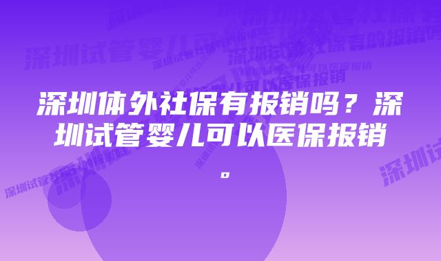 深圳体外社保有报销吗？深圳试管婴儿可以医保报销。