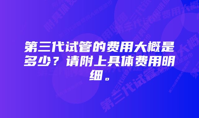 第三代试管的费用大概是多少？请附上具体费用明细。