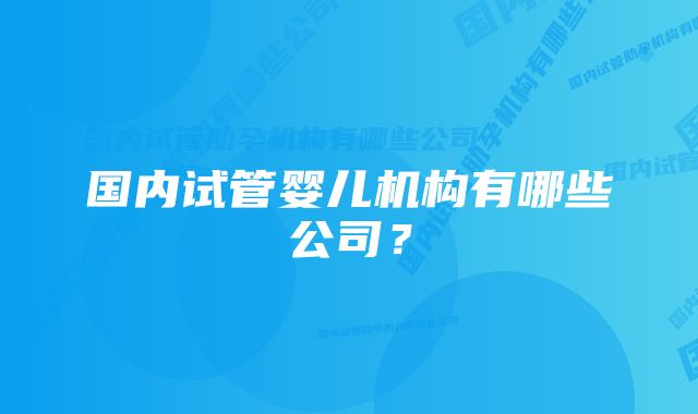 国内试管婴儿机构有哪些公司？