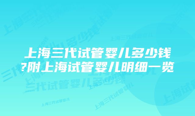 上海三代试管婴儿多少钱?附上海试管婴儿明细一览