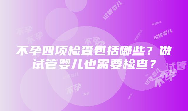 不孕四项检查包括哪些？做试管婴儿也需要检查？