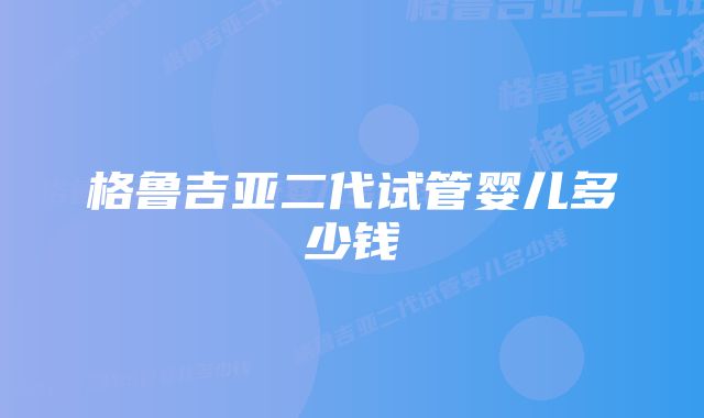 格鲁吉亚二代试管婴儿多少钱