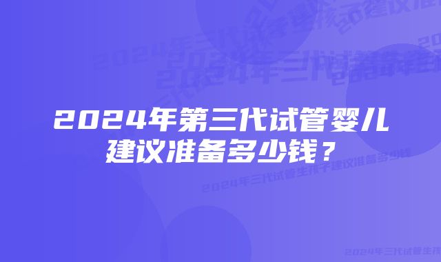 2024年第三代试管婴儿建议准备多少钱？