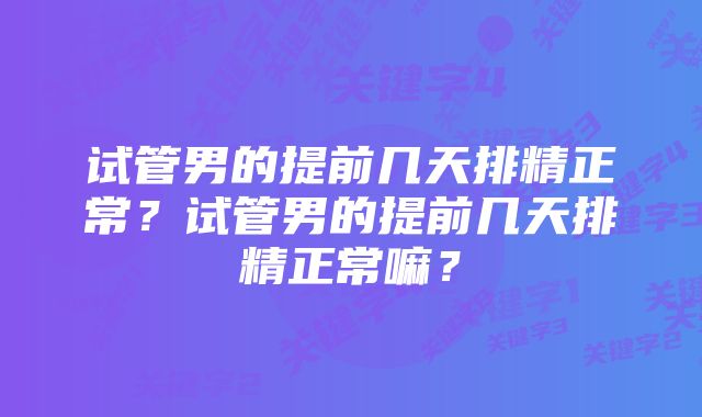 试管男的提前几天排精正常？试管男的提前几天排精正常嘛？