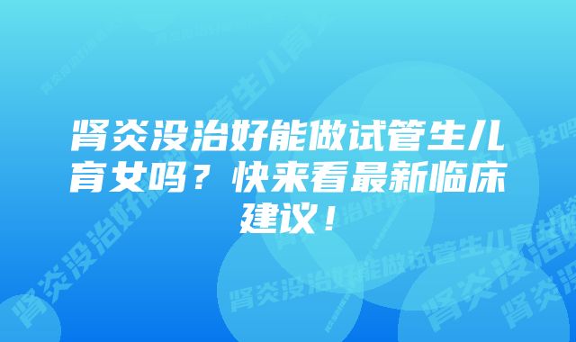 肾炎没治好能做试管生儿育女吗？快来看最新临床建议！