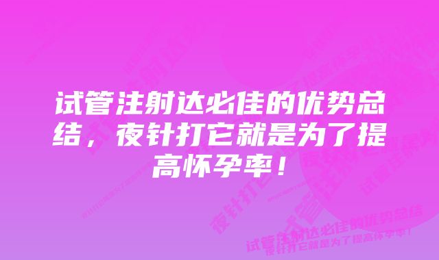 试管注射达必佳的优势总结，夜针打它就是为了提高怀孕率！