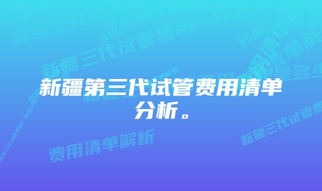 新疆第三代试管费用清单分析。