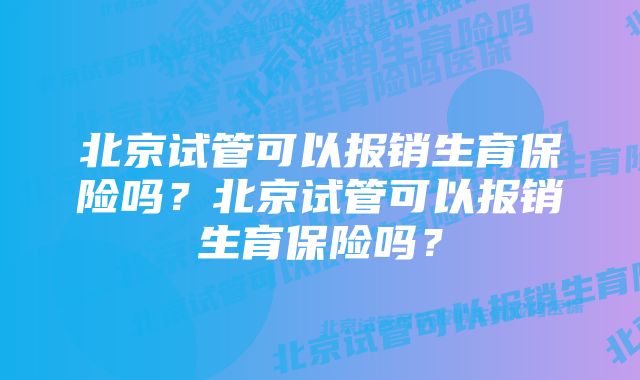 北京试管可以报销生育保险吗？北京试管可以报销生育保险吗？