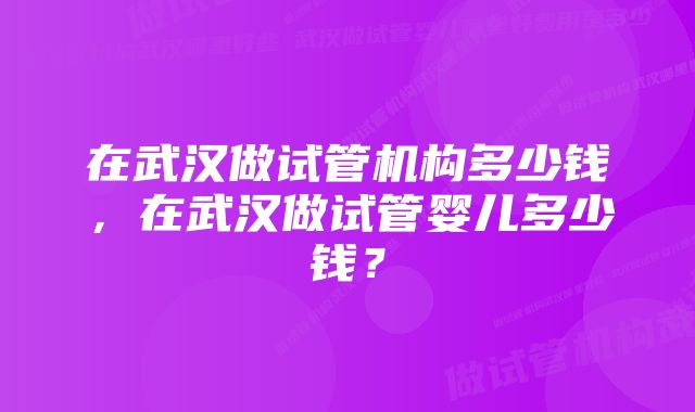 在武汉做试管机构多少钱，在武汉做试管婴儿多少钱？