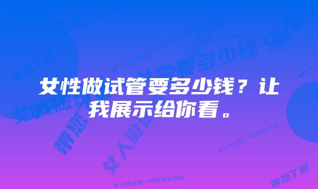 女性做试管要多少钱？让我展示给你看。