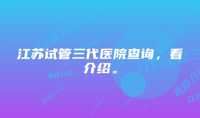 江苏试管三代医院查询，看介绍。