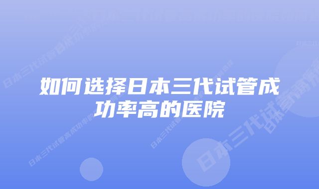 如何选择日本三代试管成功率高的医院