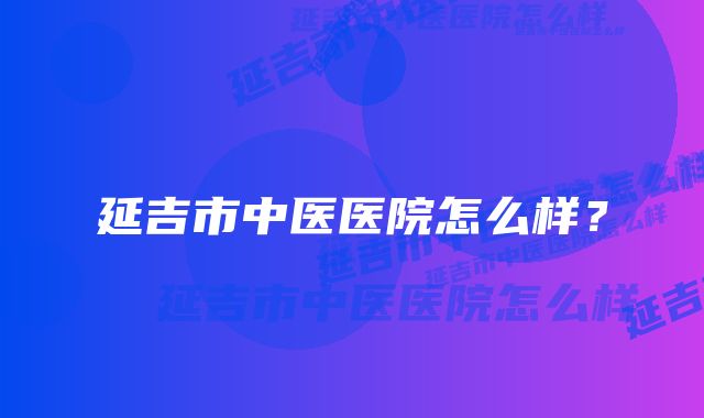 延吉市中医医院怎么样？