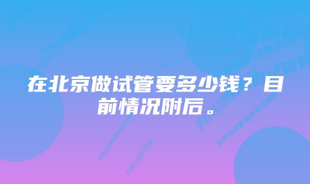 在北京做试管要多少钱？目前情况附后。