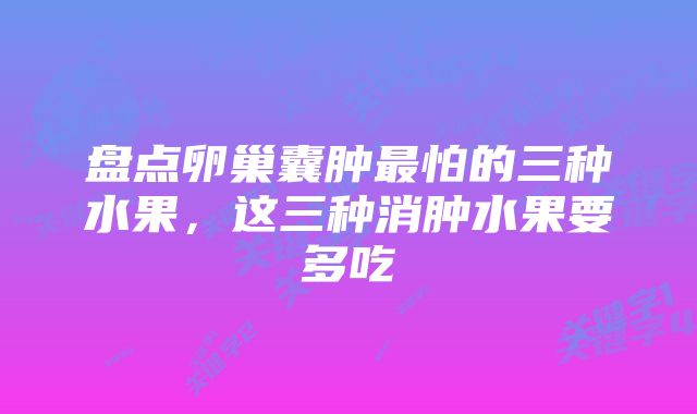 盘点卵巢囊肿最怕的三种水果，这三种消肿水果要多吃