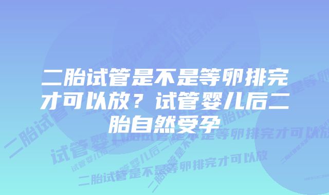 二胎试管是不是等卵排完才可以放？试管婴儿后二胎自然受孕