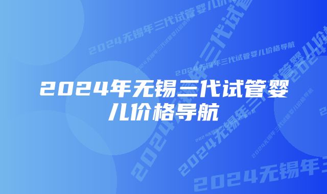 2024年无锡三代试管婴儿价格导航