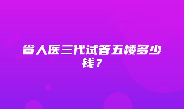 省人医三代试管五楼多少钱？