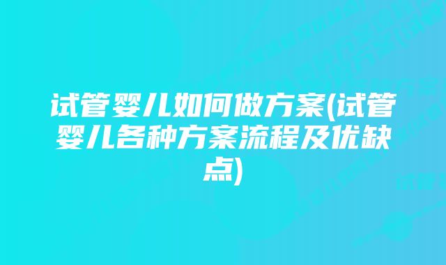 试管婴儿如何做方案(试管婴儿各种方案流程及优缺点)