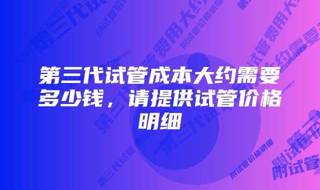 第三代试管成本大约需要多少钱，请提供试管价格明细